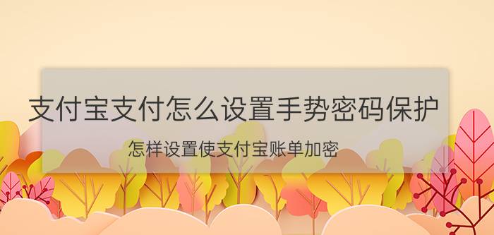 支付宝支付怎么设置手势密码保护 怎样设置使支付宝账单加密？